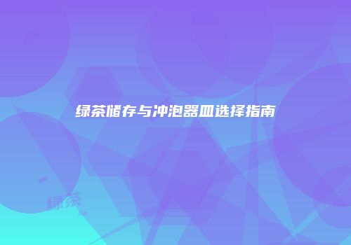 绿茶储存与冲泡器皿选择指南