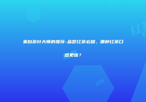 来自茶叶大师的推荐-品尝红茶必知，哪种红茶口感更佳？