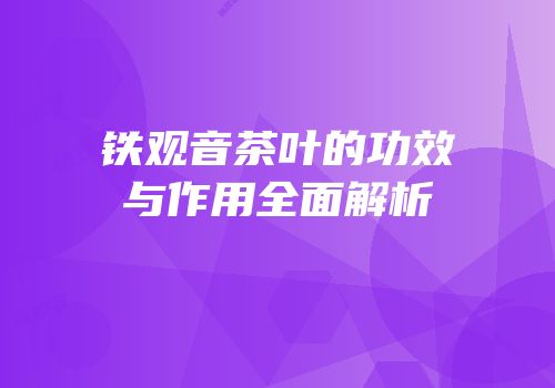 铁观音茶叶的功效与作用全面解析