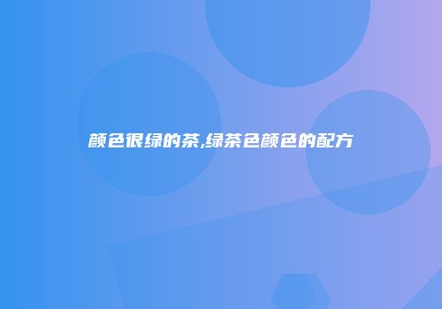 颜色很绿的茶,绿茶色颜色的配方