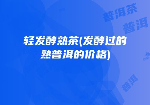 轻发酵熟茶(发酵过的熟普洱的价格)
