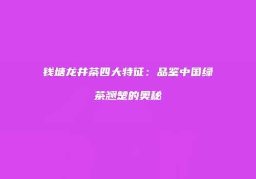 钱塘龙井茶四大特征：品鉴中国绿茶翘楚的奥秘