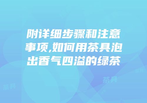 附详细步骤和注意事项,如何用茶具泡出香气四溢的绿茶