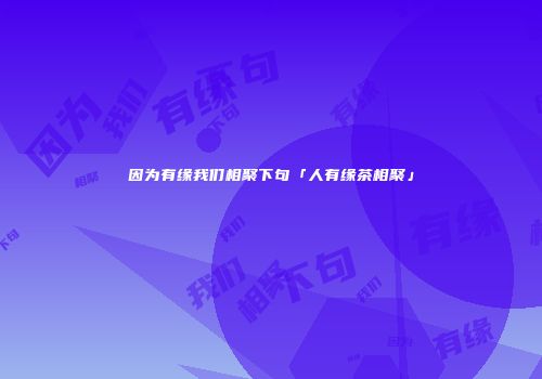 因为有缘我们相聚下句「人有缘茶相聚」