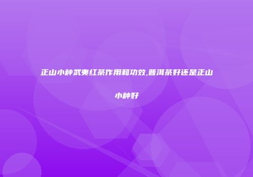 正山小种武夷红茶作用和功效,普洱茶好还是正山小种好