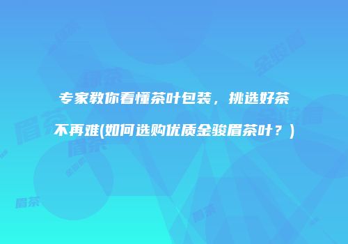 专家教你看懂茶叶包装，挑选好茶不再难(如何选购优质金骏眉茶叶？)