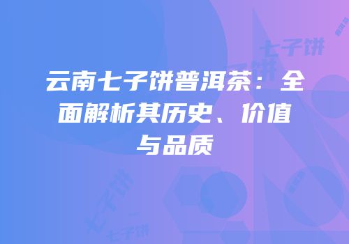 云南七子饼普洱茶：全面解析其历史、价值与品质