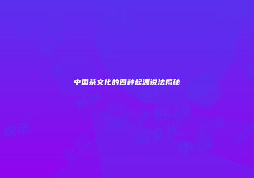 中国茶文化的四种起源说法揭秘