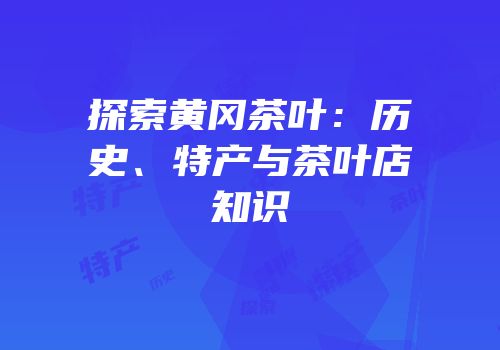 探索黄冈茶叶：历史、特产与茶叶店知识