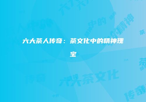 六大茶人传奇：茶文化中的精神瑰宝