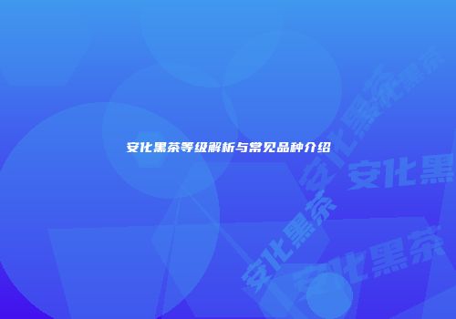 安化黑茶等级解析与常见品种介绍