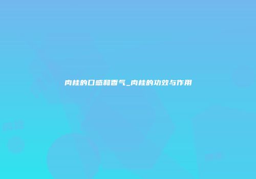 肉桂的口感和香气_肉桂的功效与作用