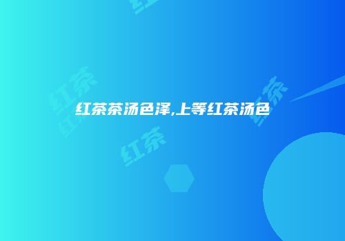 红茶茶汤色泽,上等红茶汤色