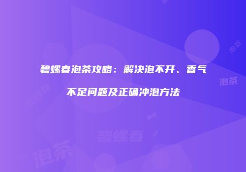 碧螺春泡茶攻略：解决泡不开、香气不足问题及正确冲泡方法