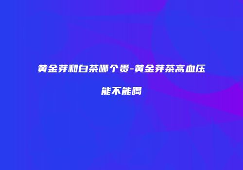 黄金芽和白茶哪个贵-黄金芽茶高血压能不能喝