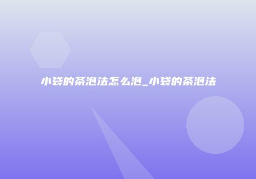 小袋的茶泡法怎么泡_小袋的茶泡法