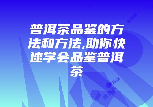普洱茶品鉴的方法和方法,助你快速学会品鉴普洱茶