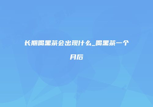 长期喝黑茶会出现什么_喝黑茶一个月后