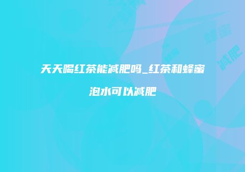 天天喝红茶能减肥吗_红茶和蜂蜜泡水可以减肥