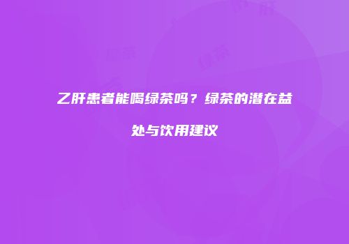 乙肝患者能喝绿茶吗？绿茶的潜在益处与饮用建议
