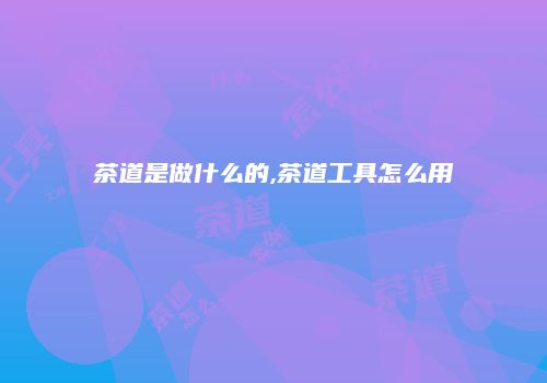 茶道是做什么的,茶道工具怎么用