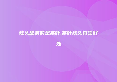 枕头里装的是茶叶,茶叶枕头有啥好处