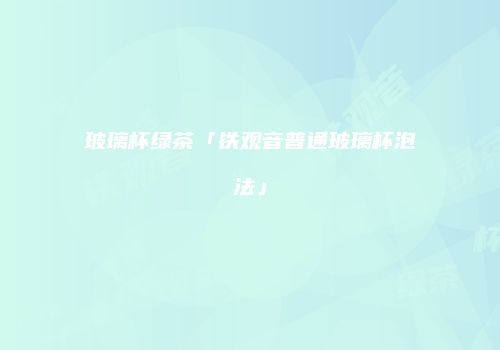 玻璃杯绿茶「铁观音普通玻璃杯泡法」