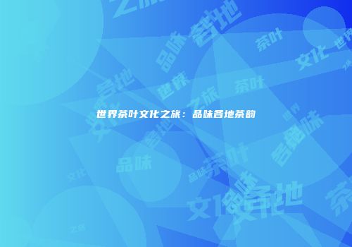 世界茶叶文化之旅：品味各地茶韵