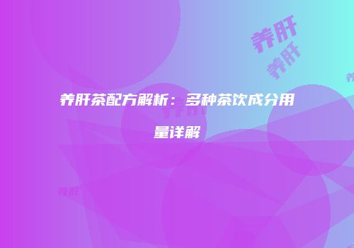 养肝茶配方解析：多种茶饮成分用量详解