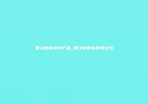 墨江他郎茶叶产品_墨江他郎茶有限公司