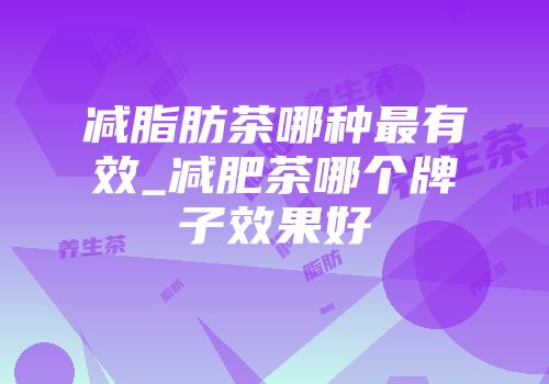 减脂肪茶哪种最有效_减肥茶哪个牌子效果好