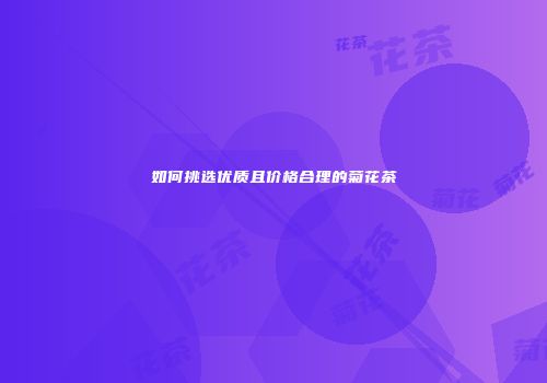 如何挑选优质且价格合理的菊花茶