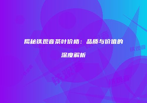 揭秘铁观音茶叶价格：品质与价值的深度解析