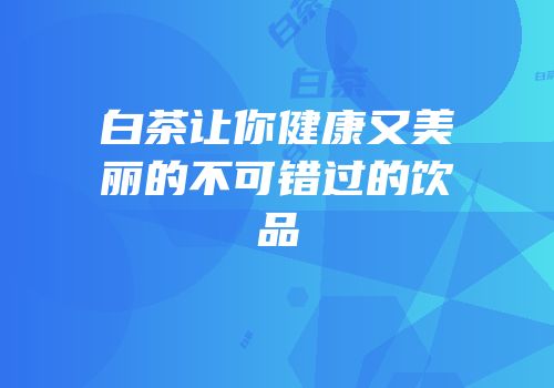 白茶让你健康又美丽的不可错过的饮品