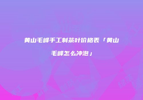 黄山毛峰手工制茶叶价格表「黄山毛峰怎么冲泡」
