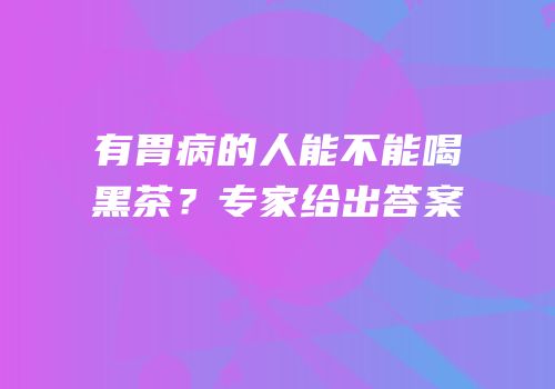 有胃病的人能不能喝黑茶？专家给出答案
