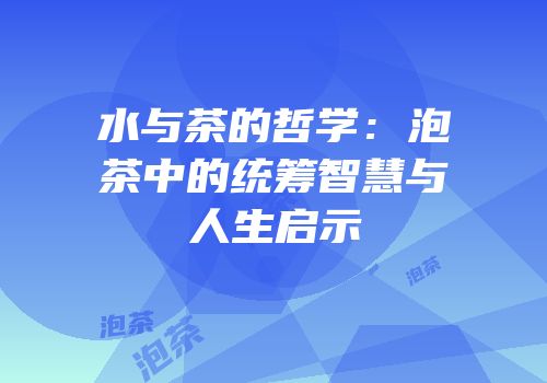 水与茶的哲学：泡茶中的统筹智慧与人生启示
