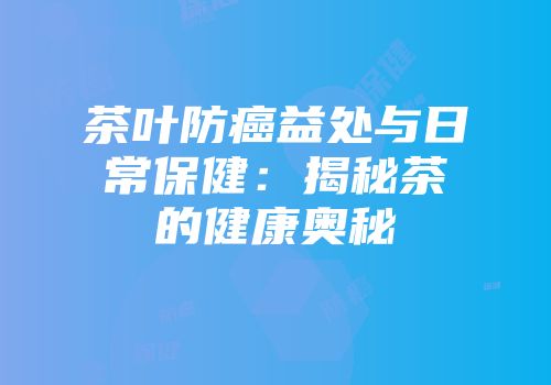 茶叶防癌益处与日常保健：揭秘茶的健康奥秘