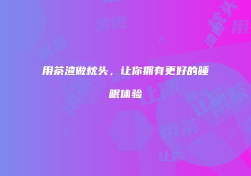 用茶渣做枕头，让你拥有更好的睡眠体验