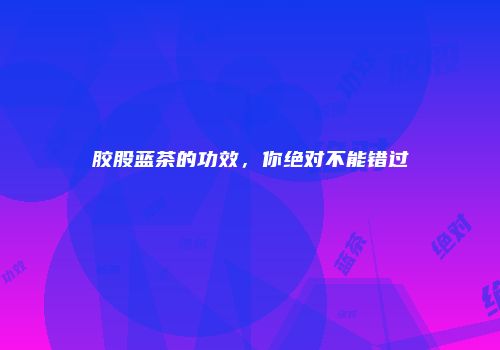 胶股蓝茶的功效，你绝对不能错过