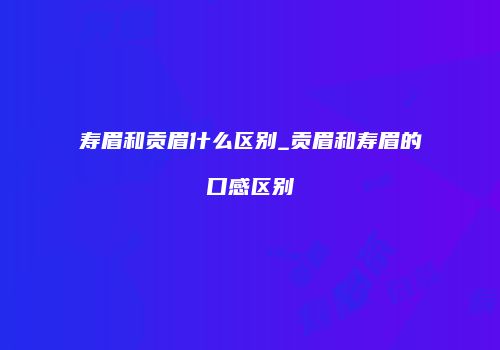 寿眉和贡眉什么区别_贡眉和寿眉的口感区别