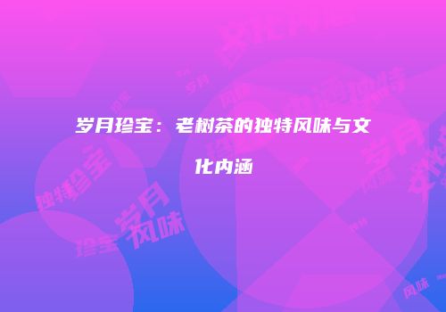 岁月珍宝：老树茶的独特风味与文化内涵