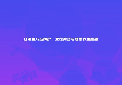 红茶全方位呵护：女性美容与健康养生秘籍