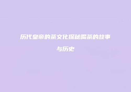 历代皇帝的茶文化探秘喝茶的故事与历史