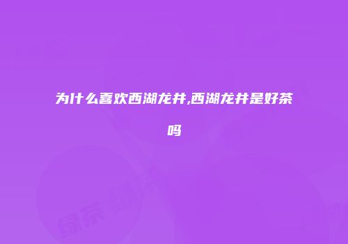 为什么喜欢西湖龙井,西湖龙井是好茶吗