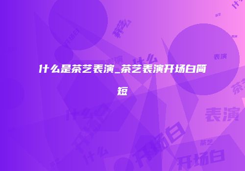 什么是茶艺表演_茶艺表演开场白简短