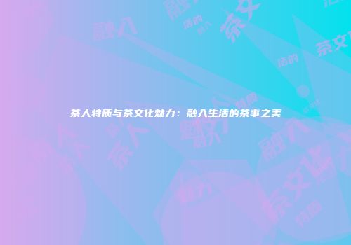 茶人特质与茶文化魅力：融入生活的茶事之美