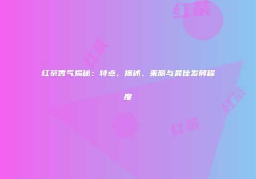 红茶香气揭秘：特点、描述、来源与最佳发酵程度