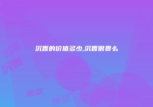 沉香的价值多少,沉香很贵么