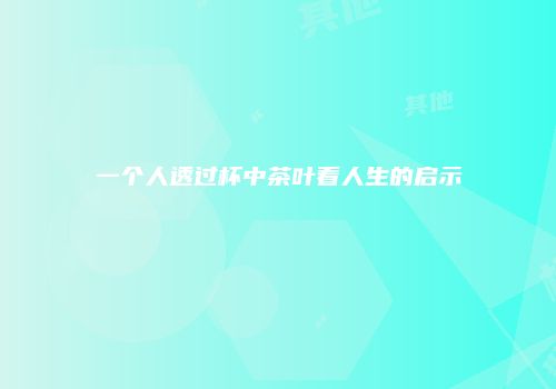 一个人透过杯中茶叶看人生的启示